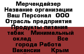 Мерчендайзер › Название организации ­ Ваш Персонал, ООО › Отрасль предприятия ­ Продукты питания, табак › Минимальный оклад ­ 37 000 - Все города Работа » Вакансии   . Крым,Бахчисарай